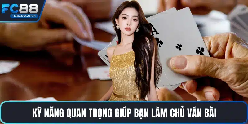 Kỹ năng quan trọng giúp bạn làm chủ ván bài